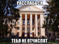 расслабься тебя не отчислят