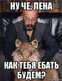 ну че, лена как тебя ебать будем?