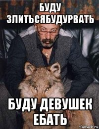 буду злитьсябудурвать буду девушек ебать