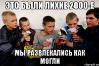 Это были лихие 2000-е мы развлекались как могли