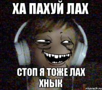 ХА ПАХУЙ ЛАХ стоп я тоже лах хнык