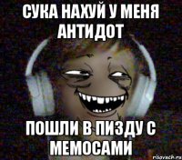 сука нахуй у меня антидот пошли в пизду с мемосами