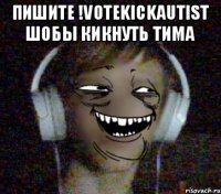 ПИШИТЕ !VOTEKICKAUTIST ШОБЫ КИКНУТЬ ТИМА 