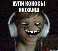 ХУЛИ КОКОСЫ НЮХАИШ 