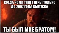 когда комп тянет игры только до 2007 года выпуска ты был мне братом!