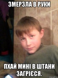 змерзла в руки пхай мині в штани загрієся.