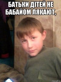батьки дітей не бабайом лякают, 