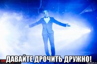 давайте дрочить дружно!