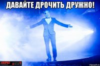 давайте дрочить дружно! 