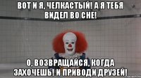 Вот и я, челкастый! А я тебя видел во сне! О, возвращайся, когда захочешь! И приводи друзей!