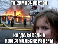 то самое чувство когда соседи в комсомольске рэперы