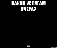 Какпо услугам вчера? ...