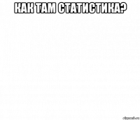 как там статистика? 