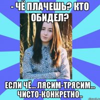 - Чё плачешь? Кто обидел? Если чё... Лясим-трясим... Чисто-конкретно..