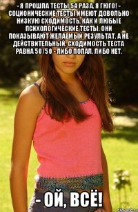 - Я прошла тесты 54 раза, я Гюго! - Соционические тесты имеют довольно низкую сходимость, как и любые психологические тесты. Они показывают желаемый результат, а не действительный. Сходимость теста равна 50/50 - либо попал, либо нет. - Ой, всё!