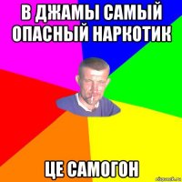 в джамы самый опасный наркотик це самогон