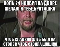 коль 24 ноября на дворе желаю я тебе,братишка чтоб сладкий хлеб был на столе и чтоб стояла шишка!