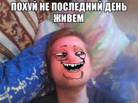 похуй не последний день живем 