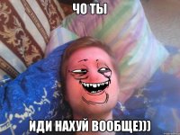 чо ты иди нахуй вообще)))
