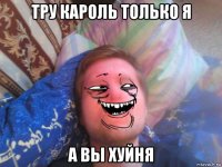 тру кароль только я а вы хуйня