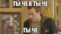 ты че а ты че ты че