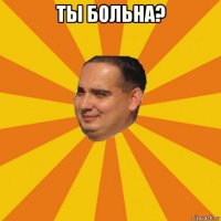 ты больна? 