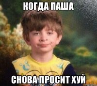 Когда Паша снова просит хуй