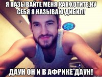 Я Называйте меня как хотите,ну себя я называю Дибил! Даун он и в Африке даун!