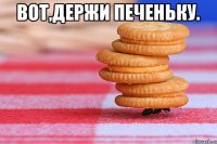 Вот,держи печеньку. 