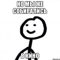 но мы же собирались в кино