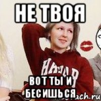 не твоя вот ты и бесишься