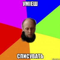 умiеш списувать