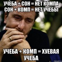 учеба + сон = нет компа сон + комп = нет учебы учеба + комп = хуевая учеба