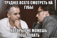труднее всего смотреть на губы которые не можешь поцеловать