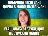 побачила пісні вані дорна в малої на тіліфоні утащила з вертухи,щоб не слухала лайно