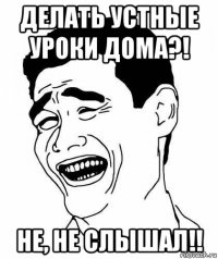 делать устные уроки дома?! не, не слышал!!