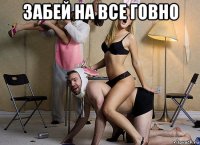забей на все говно 
