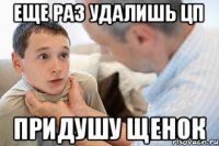 ЕЩЕ РАЗ УДАЛИШЬ ЦП ПРИДУШУ ЩЕНОК