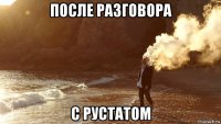 после разговора с рустатом