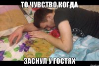 То чувство когда Заснул у гостях