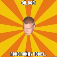 Ой, всё! Ясно пойду посру...