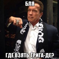 бля где взять трига-де?