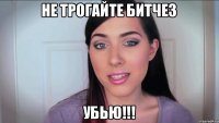 не трогайте битчез убью!!!