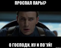 Проспал пары? О господи, ну и по*уй!