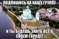 подпишись на нашу группу и ты будешь знать все о своем городе!