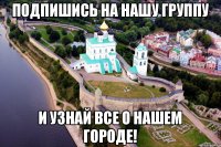 подпишись на нашу группу и узнай все о нашем городе!