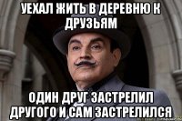 уехал жить в деревню к друзьям один друг застрелил другого и сам застрелился