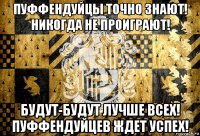 пуффендуйцы точно знают! никогда не проиграют! будут-будут лучше всех! пуффендуйцев ждет успех!