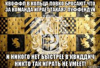квоффл в кольца ловко бросают что за команда играет такая? пуффендуй и никого нет быстрее в квиддич никто так играть не умеет!