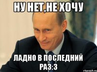 Ну нет,не хочу Ладно в последний раз:3